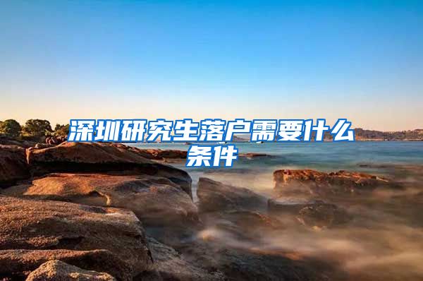 深圳研究生落户需要什么条件