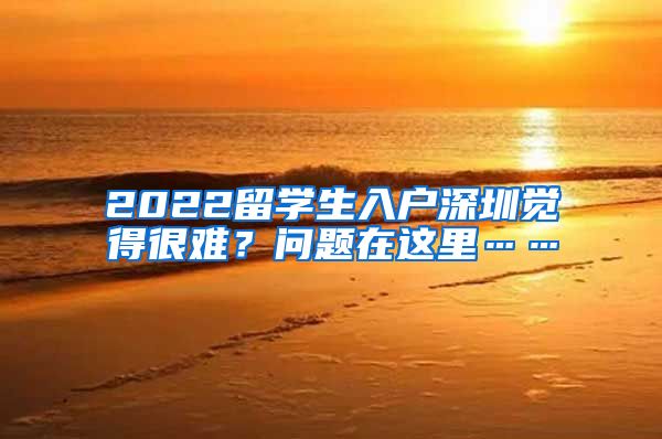 2022留学生入户深圳觉得很难？问题在这里……