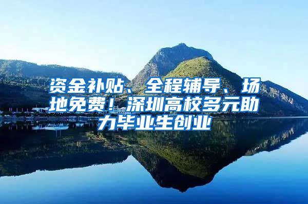 资金补贴、全程辅导、场地免费！深圳高校多元助力毕业生创业