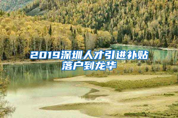 2019深圳人才引进补贴落户到龙华