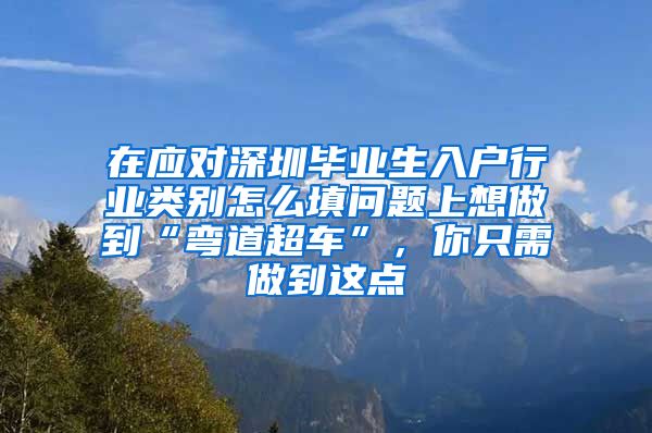 在应对深圳毕业生入户行业类别怎么填问题上想做到“弯道超车”，你只需做到这点