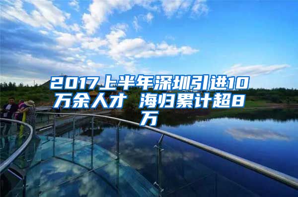 2017上半年深圳引进10万余人才 海归累计超8万