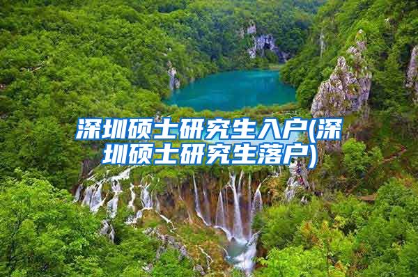 深圳硕士研究生入户(深圳硕士研究生落户)