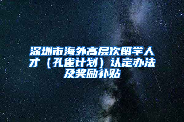 深圳市海外高层次留学人才（孔雀计划）认定办法及奖励补贴