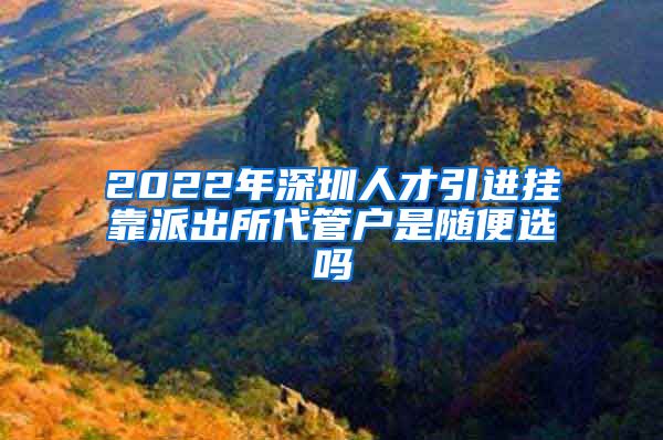 2022年深圳人才引进挂靠派出所代管户是随便选吗