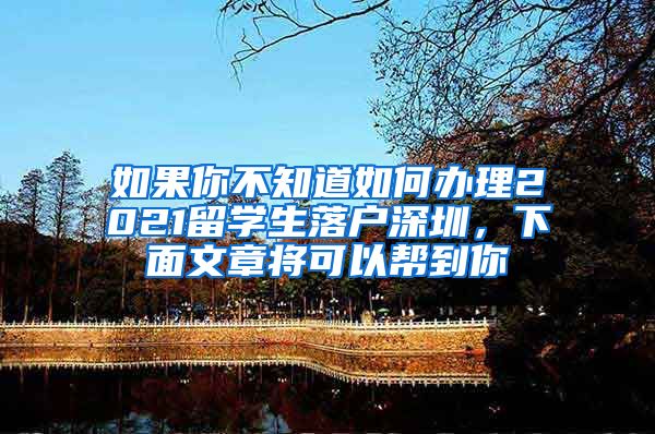 如果你不知道如何办理2021留学生落户深圳，下面文章将可以帮到你