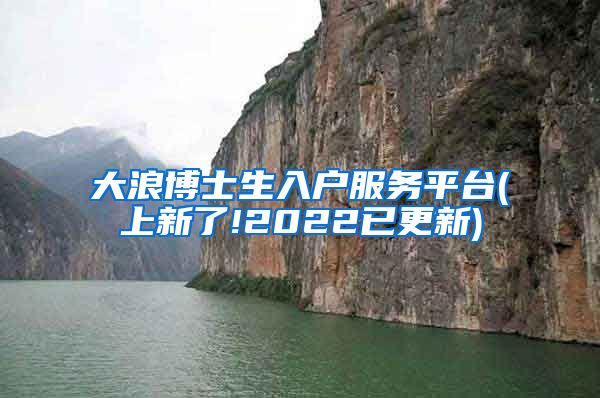 大浪博士生入户服务平台(上新了!2022已更新)