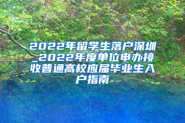 2022年留学生落户深圳_2022年度单位申办接收普通高校应届毕业生入户指南
