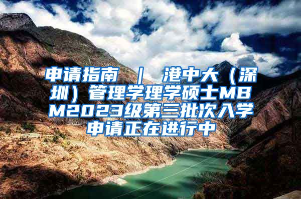 申请指南 ｜ 港中大（深圳）管理学理学硕士MBM2023级第三批次入学申请正在进行中