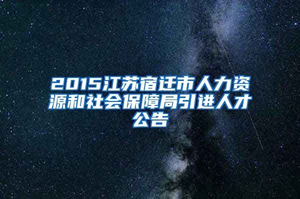2015江苏宿迁市人力资源和社会保障局引进人才公告