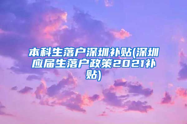 本科生落户深圳补贴(深圳应届生落户政策2021补贴)