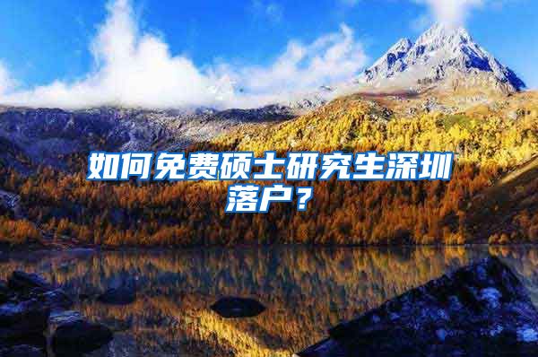 如何免费硕士研究生深圳落户？