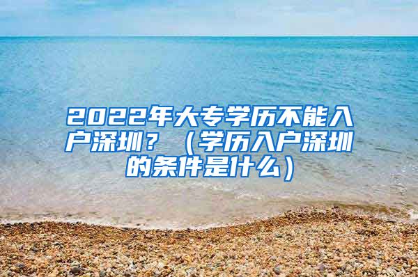 2022年大专学历不能入户深圳？（学历入户深圳的条件是什么）