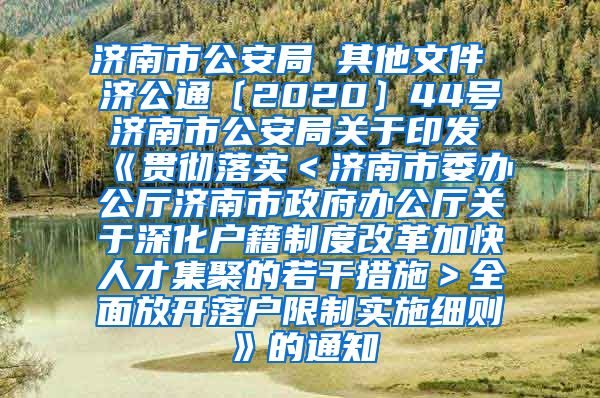 济南市公安局 其他文件 济公通〔2020〕44号 济南市公安局关于印发《贯彻落实＜济南市委办公厅济南市政府办公厅关于深化户籍制度改革加快人才集聚的若干措施＞全面放开落户限制实施细则》的通知