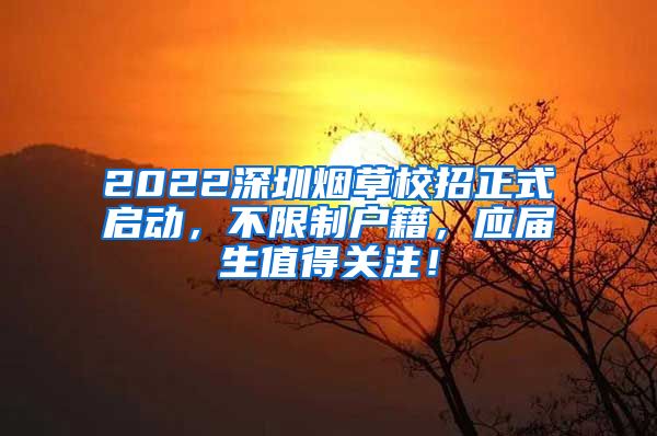2022深圳烟草校招正式启动，不限制户籍，应届生值得关注！