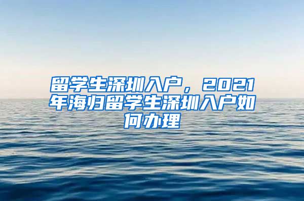 留学生深圳入户，2021年海归留学生深圳入户如何办理