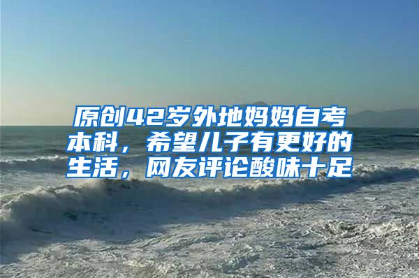 原创42岁外地妈妈自考本科，希望儿子有更好的生活，网友评论酸味十足