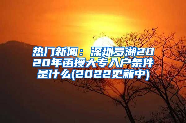 热门新闻：深圳罗湖2020年函授大专入户条件是什么(2022更新中)