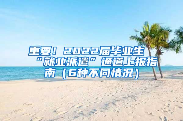重要！2022届毕业生“就业派遣”通道上报指南（6种不同情况）