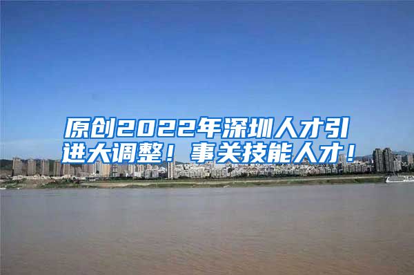 原创2022年深圳人才引进大调整！事关技能人才！