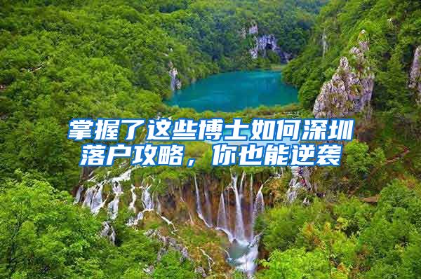 掌握了这些博士如何深圳落户攻略，你也能逆袭