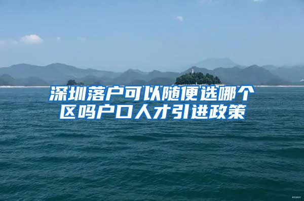深圳落户可以随便选哪个区吗户口人才引进政策