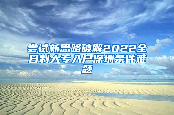 尝试新思路破解2022全日制大专入户深圳条件难题