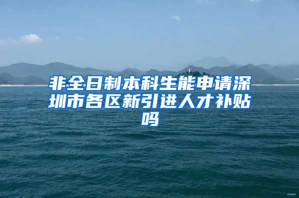 非全日制本科生能申请深圳市各区新引进人才补贴吗