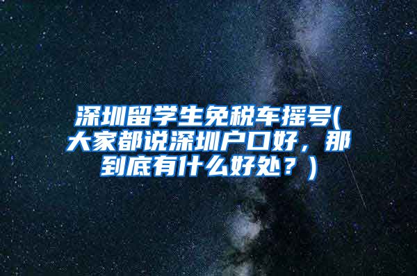 深圳留学生免税车摇号(大家都说深圳户口好，那到底有什么好处？)