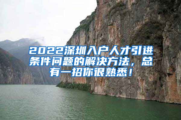 2022深圳入户人才引进条件问题的解决方法，总有一招你很熟悉！