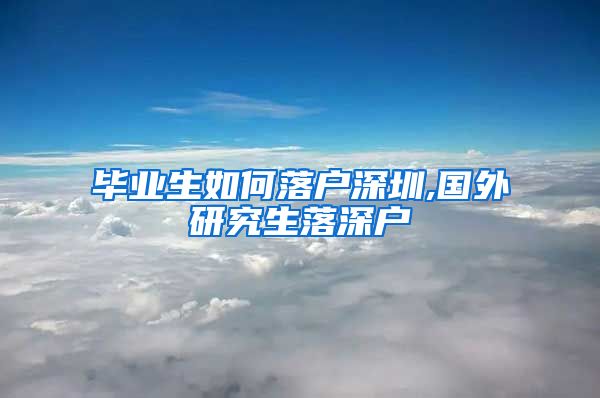 毕业生如何落户深圳,国外研究生落深户