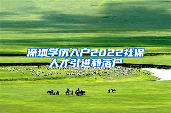 深圳学历入户2022社保人才引进和落户