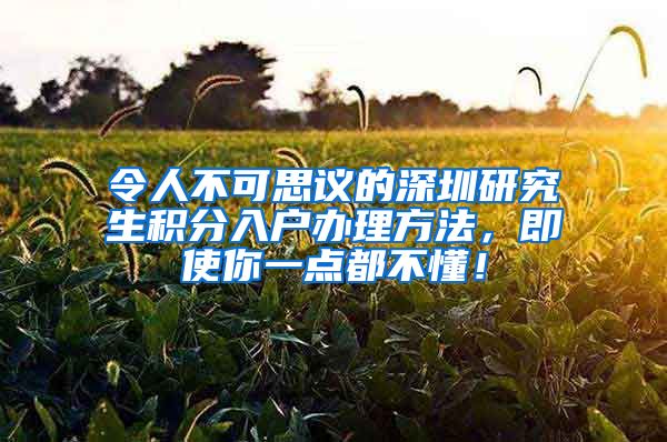 令人不可思议的深圳研究生积分入户办理方法，即使你一点都不懂！