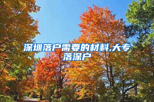 深圳落户需要的材料,大专落深户