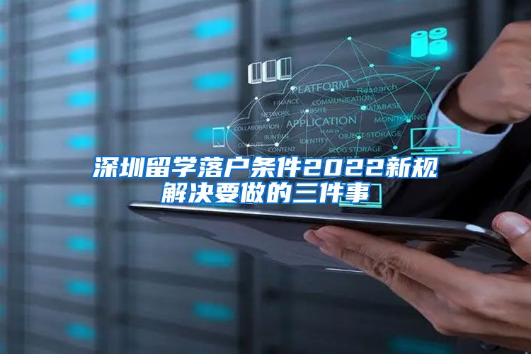 深圳留学落户条件2022新规解决要做的三件事