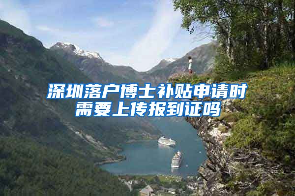 深圳落户博士补贴申请时需要上传报到证吗