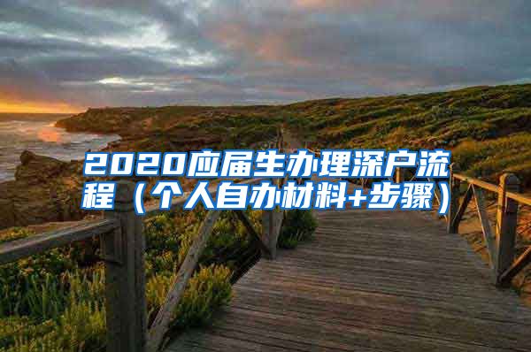 2020应届生办理深户流程（个人自办材料+步骤）