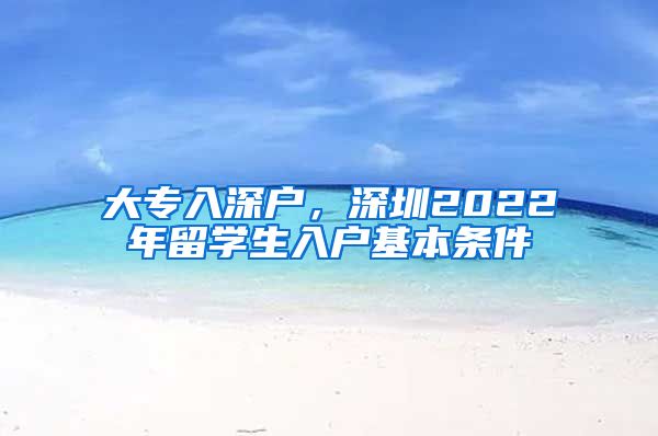 大专入深户，深圳2022年留学生入户基本条件