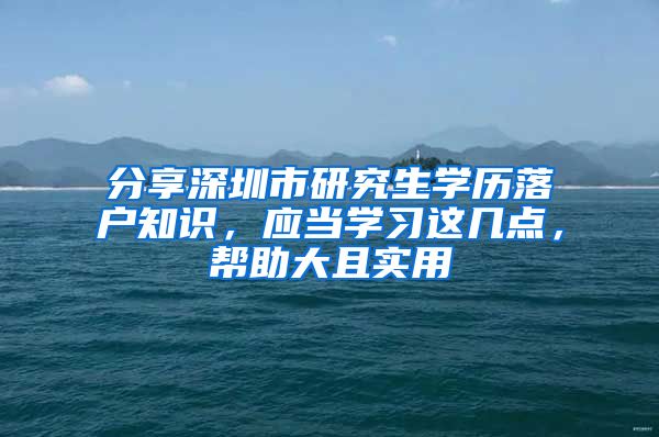 分享深圳市研究生学历落户知识，应当学习这几点，帮助大且实用