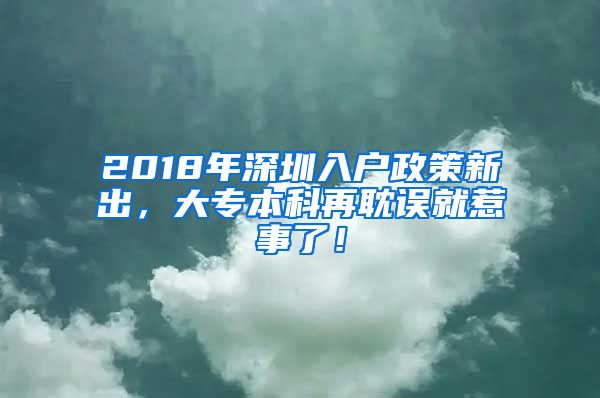 2018年深圳入户政策新出，大专本科再耽误就惹事了！
