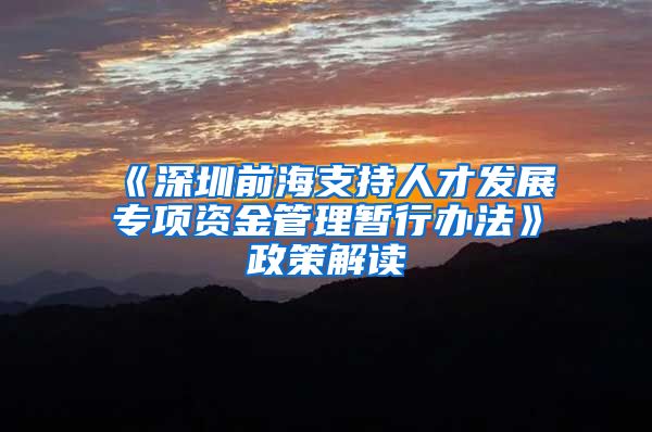 《深圳前海支持人才发展专项资金管理暂行办法》政策解读