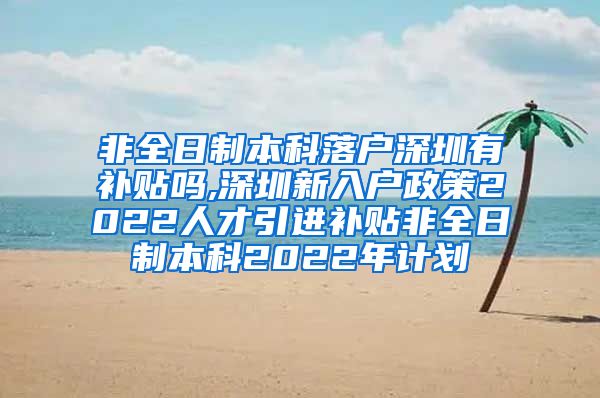 非全日制本科落户深圳有补贴吗,深圳新入户政策2022人才引进补贴非全日制本科2022年计划