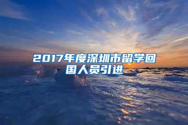 2017年度深圳市留学回国人员引进
