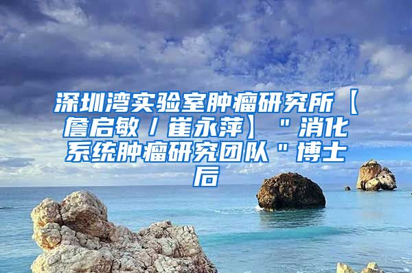 深圳湾实验室肿瘤研究所【詹启敏／崔永萍】＂消化系统肿瘤研究团队＂博士后