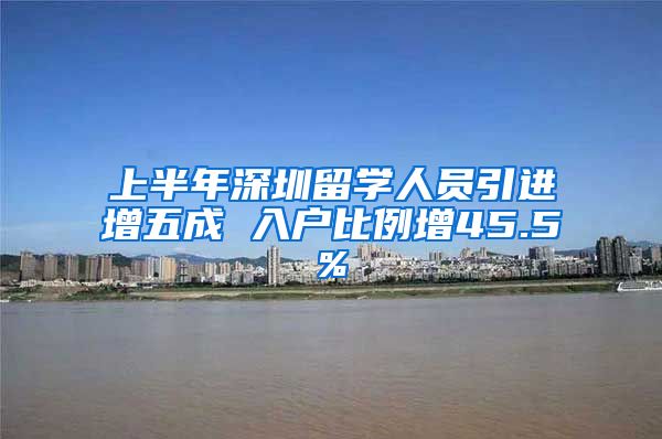 上半年深圳留学人员引进增五成 入户比例增45.5%