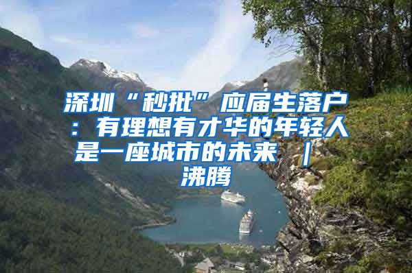 深圳“秒批”应届生落户：有理想有才华的年轻人是一座城市的未来 ｜ 沸腾