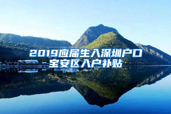 2019应届生入深圳户口宝安区入户补贴