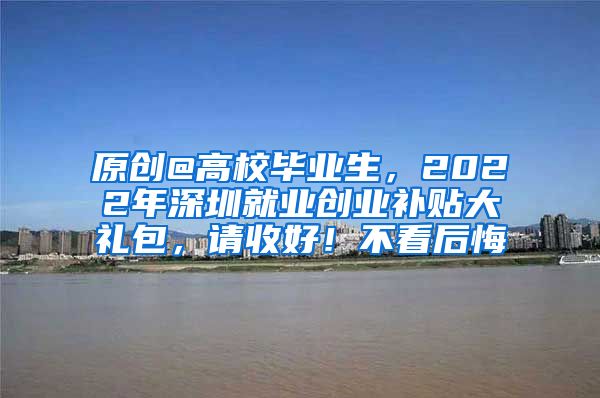 原创@高校毕业生，2022年深圳就业创业补贴大礼包，请收好！不看后悔