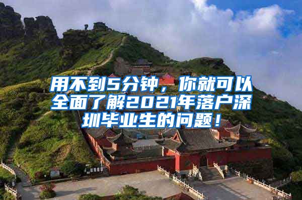 用不到5分钟，你就可以全面了解2021年落户深圳毕业生的问题！