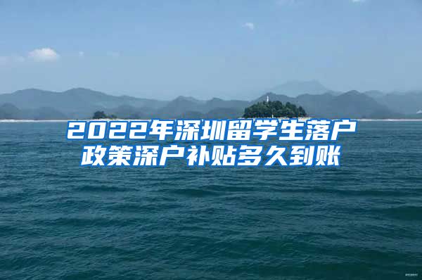 2022年深圳留学生落户政策深户补贴多久到账